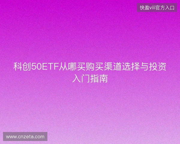 科创50ETF从哪买购买渠道选择与投资入门指南 科创50ETF从哪买购买渠道选择与投资入门指南