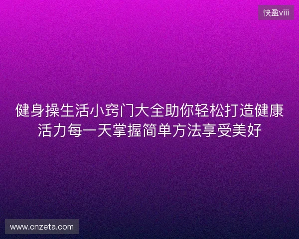 健身操生活小窍门大全助你轻松打造健康活力每一天掌握简单方法享受美好 健身操生活小窍门大全助你轻松打造健康活力每一天掌握简单方法享受美好