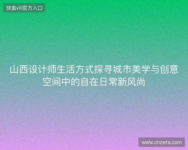 山西设计师生活方式探寻城市美学与创意空间中的自在日常新风尚