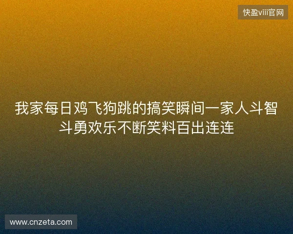 我家每日鸡飞狗跳的搞笑瞬间一家人斗智斗勇欢乐不断笑料百出连连
