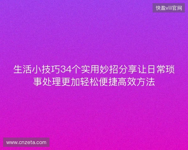 生活小技巧34个实用妙招分享让日常琐事处理更加轻松便捷高效方法 生活小技巧34个实用妙招分享让日常琐事处理更加轻松便捷高效方法
