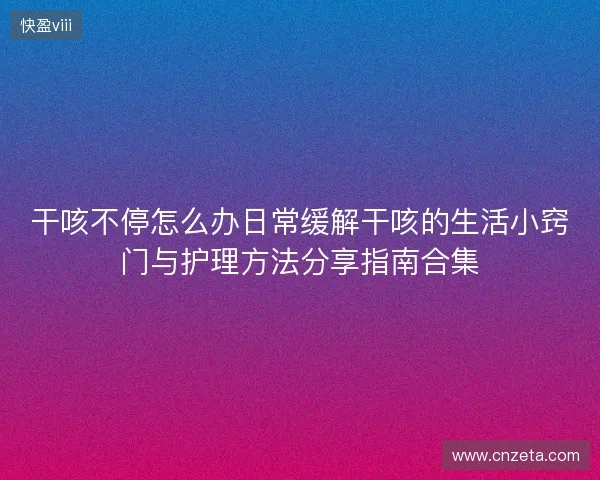 干咳不停怎么办日常缓解干咳的生活小窍门与护理方法分享指南合集 干咳不停怎么办日常缓解干咳的生活小窍门与护理方法分享指南合集