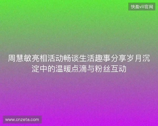 周慧敏亮相活动畅谈生活趣事分享岁月沉淀中的温暖点滴与粉丝互动