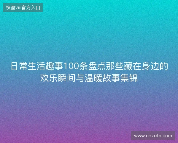 日常生活趣事100条盘点那些藏在身边的欢乐瞬间与温暖故事集锦 日常生活趣事100条盘点那些藏在身边的欢乐瞬间与温暖故事集锦
